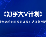 《知乎大V计划》快速引流吸粉变现系列课程：从0开始到月入万元-小鸿资源库