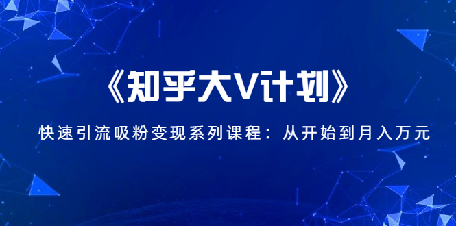 《知乎大V计划》快速引流吸粉变现系列课程：从0开始到月入万元-小鸿资源库