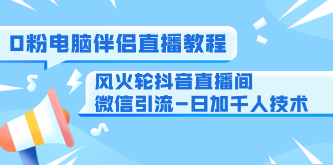 0粉电脑伴侣直播教程+风火轮抖音直播间微信引流-日加千人技术（两节视频）-小鸿资源库