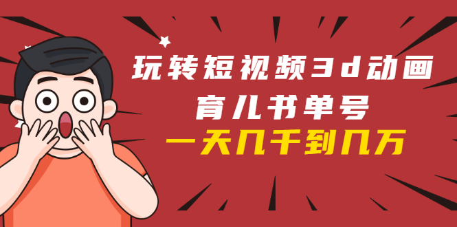 玩转短视频3D动画育儿书单号：实战操作一天几千，好的时候一天几万收益-小鸿资源库