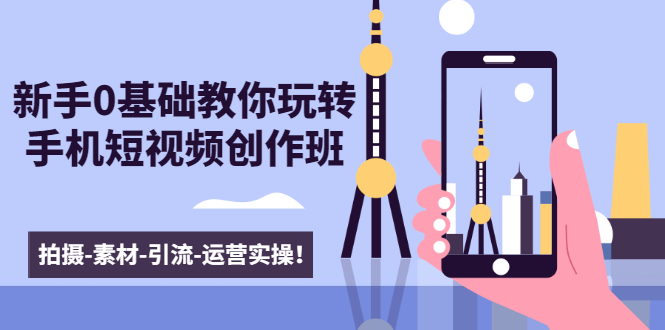 新手0基础教你玩转手机短视频创作班：拍摄-素材-引流-运营实操！-小鸿资源库