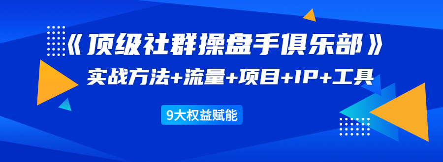 《顶级社群操盘手俱乐部》实战方法+流量+项目+IP+工具 9大权益赋能-小鸿资源库