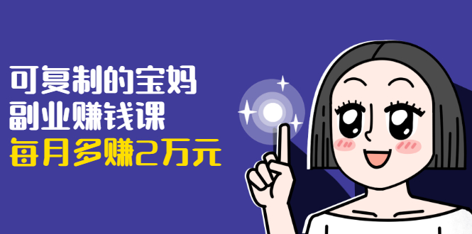 可复制的宝妈副业赚钱课：左手赚这在右手带娃，每月多赚2万元-小鸿资源库