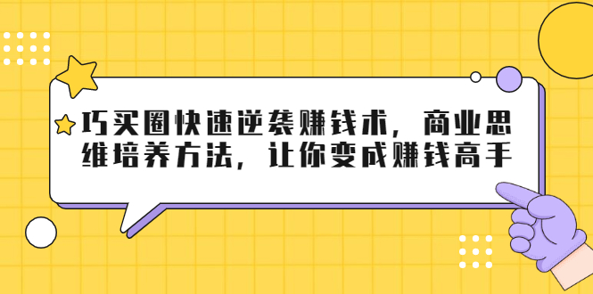 巧买圈快速逆袭赚钱术,商业思维培养方法,让你变成赚钱高手-小鸿资源库
