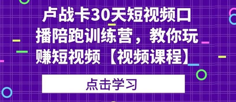 卢战卡30天短视频口播陪跑训练营，教你玩赚短视频-小鸿资源库