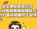 淘宝螺旋最新玩法,可以闭着眼睛跟随螺旋玩法操作 直接粗暴的干起来-小鸿资源库