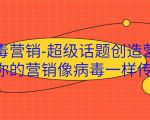 病毒营销-超级话题创造营,让你的营销像病毒一样传播-小鸿资源库