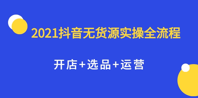 2021抖音无货源实操全流程，开店+选品+运营，全职兼职都可操作-小鸿资源库