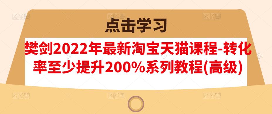 樊剑2022年最新淘宝天猫课程-转化率至少提升200%系列教程(高级)-小鸿资源库