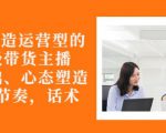 从0-1打造运营型的带货主播：主播基础、心态塑造，能力培养到直播节奏，话术进行全面讲-小鸿资源库