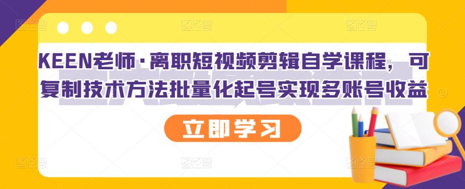 KEEN老师·离职短视频剪辑自学课程，可复制技术方法批量化起号实现多账号收益-小鸿资源库