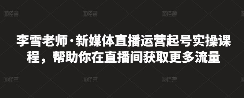 李雪老师·新媒体直播运营起号实操课程,帮助你在直播间获取更多流量-小鸿资源库