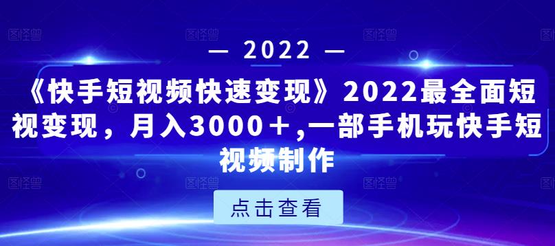 《快手短视频快速变现》2022最全面短视变现,月入3000+,一部手机玩快手短视频制作-小鸿资源库