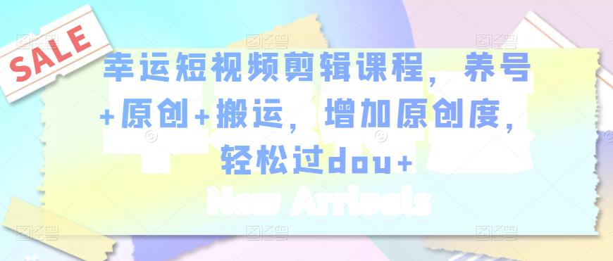 幸运短视频剪辑课程,养号+原创+搬运,增加原创度,轻松过dou+-小鸿资源库