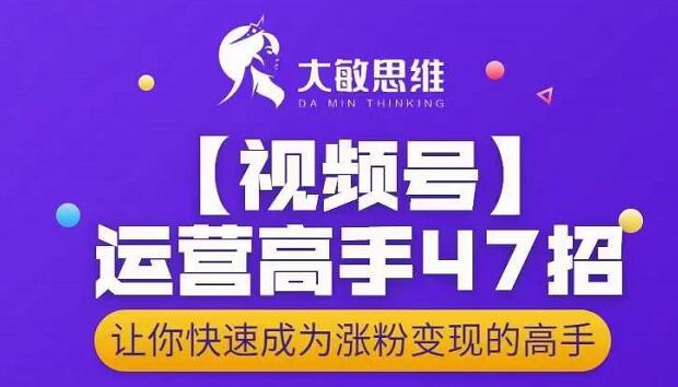 大敏思维-视频号运营高手47招，让你快速成为涨粉变现高手-小鸿资源库