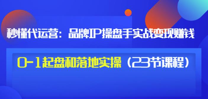 秒懂代运营：品牌IP操盘手实战赚钱，0-1起盘和落地实操（23节课程）价值199-小鸿资源库