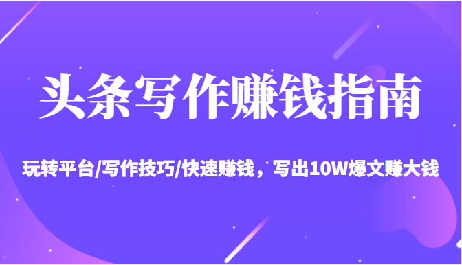 头条写作赚钱指南:玩转平台/写作技巧/快速赚钱,写出10W爆文赚大钱【送资料包】-小鸿资源库