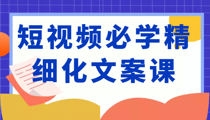 短视频必学精细化文案课，提升你的内容创作能力、升级迭代能力和变现力（价值333元）-小鸿资源库