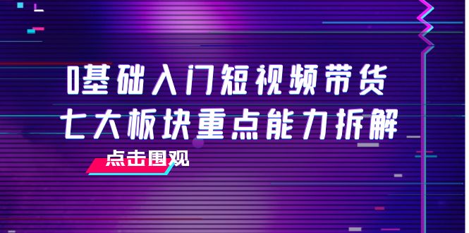 0基础入门短视频带货，七大板块重点能力拆解，7节精品课4小时干货-小鸿资源库