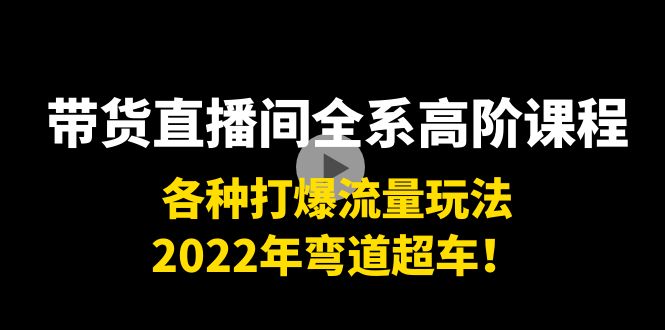 带货直播间全系高阶课程：各种打爆流量玩法，2022年弯道超车！-小鸿资源库