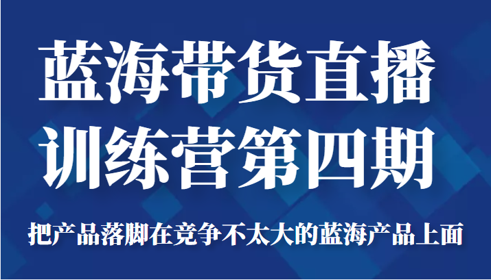 蓝海带货直播训练营第四期，把产品落脚在竞争不太大的蓝海产品上面（价值4980元）-小鸿资源库