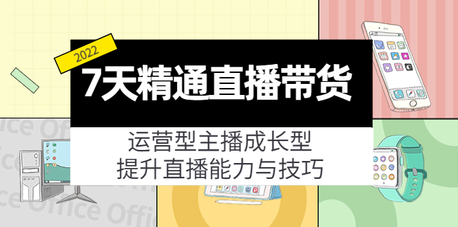 7天精通直播带货,运营型主播成长型,提升直播能力与技巧(19节课)-小鸿资源库