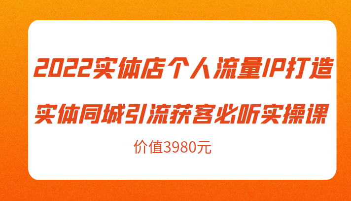 2022实体店个人流量IP打造实体同城引流获客必听实操课,61节完整版(价值3980元)-小鸿资源库