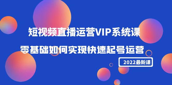 2022短视频直播运营VIP系统课:零基础如何实现快速起号运营(价值2999元)-小鸿资源库