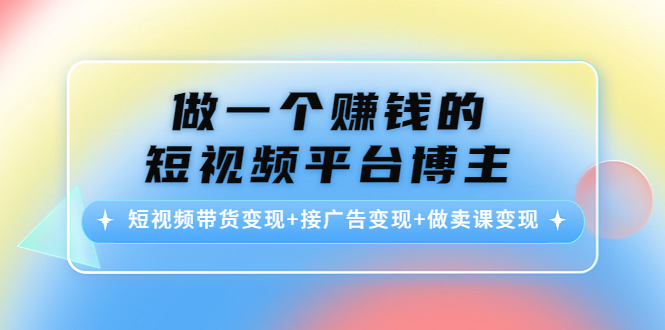 做一个赚钱的短视频平台博主：短视频带货变现+接广告变现+做卖课变现-小鸿资源库