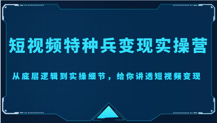 短视频特种兵变现实操营，从底层逻辑到实操细节，给你讲透短视频变现（价值2499元）-小鸿资源库