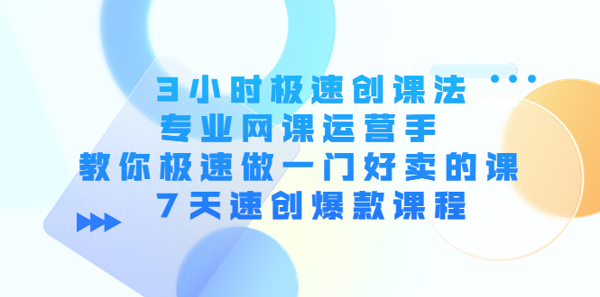 3小时极速创课法，专业网课运营手 教你极速做一门好卖的课 7天速创爆款课程-小鸿资源库