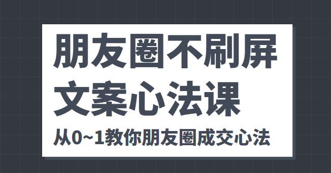 朋友圈不刷屏文案心法课 人人都要懂的商业逻辑 从0~1教你朋友圈成交心法-小鸿资源库