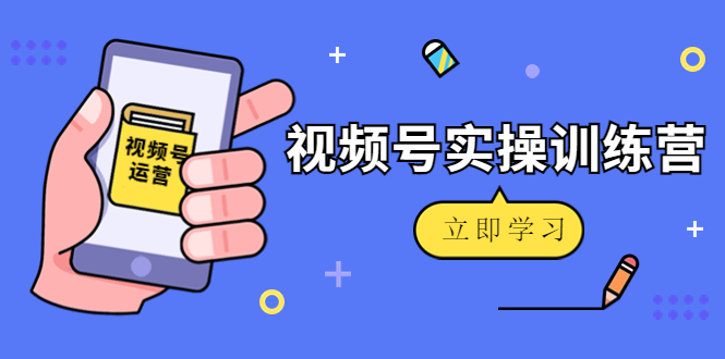 微信视频号实操训练营：视频号起号运营纯干货玩法！-小鸿资源库
