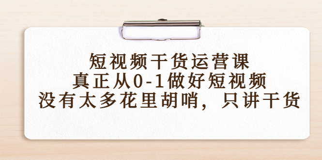短视频干货运营课，真正从0-1做好短视频，没有太多花里胡哨，只讲干货-小鸿资源库