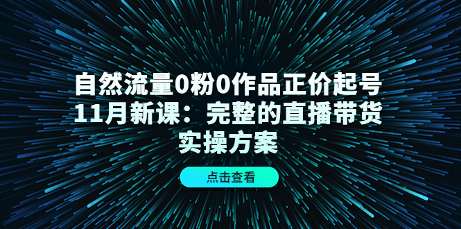 自然流量0粉0作品正价起号11月新课:完整的直播带货实操方案-小鸿资源库