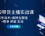 2022带货主播实战课:起号话术+高转化塑造+憋单 停留 互动 全面讲解-小鸿资源库