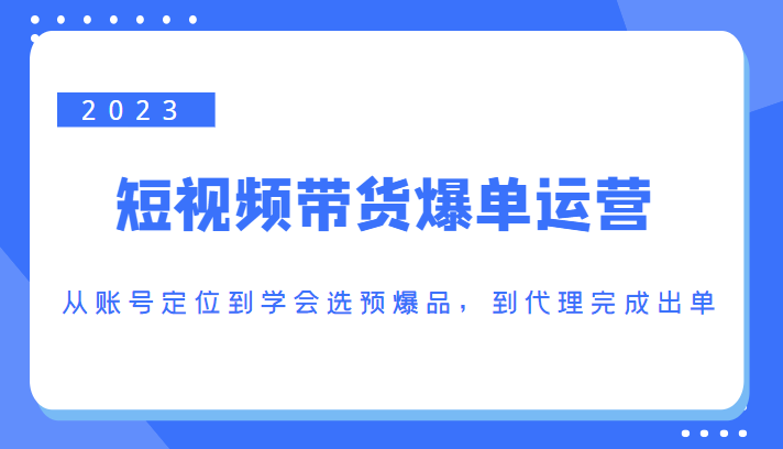 2023短视频带货爆单运营,从账号定位到学会选预爆品,到代理完成出单(价值1250元)-小鸿资源库