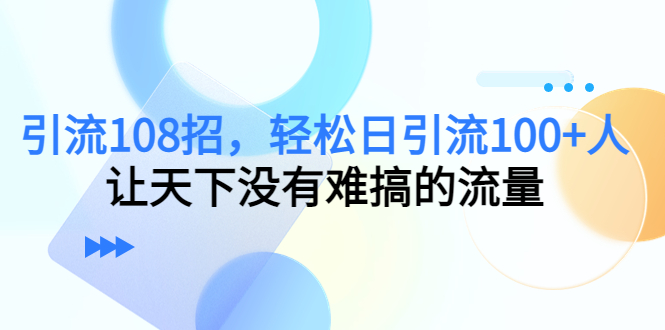 引流108招，轻松日引流100+人，让天下没有难搞的流量-小鸿资源库