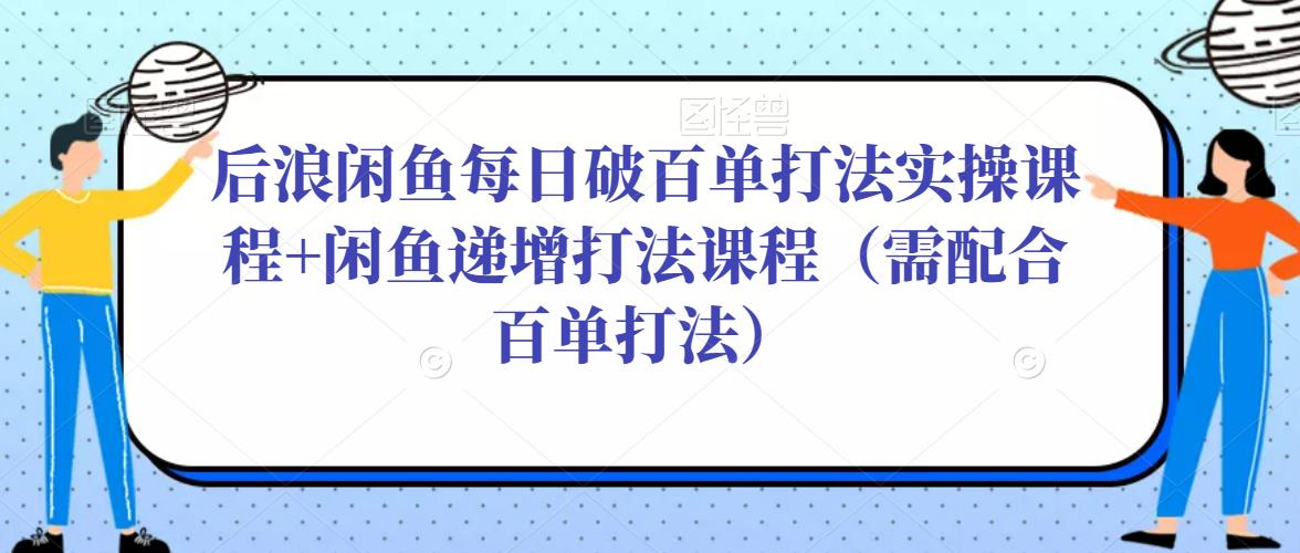 后浪闲鱼每日破百单打法实操课程+闲鱼递增打法课程（需配合百单打法）-小鸿资源库