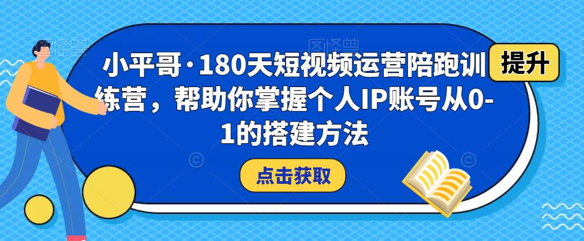 小平哥·180天短视频运营陪跑训练营，帮助你掌握个人IP账号从0-1的搭建方法-小鸿资源库