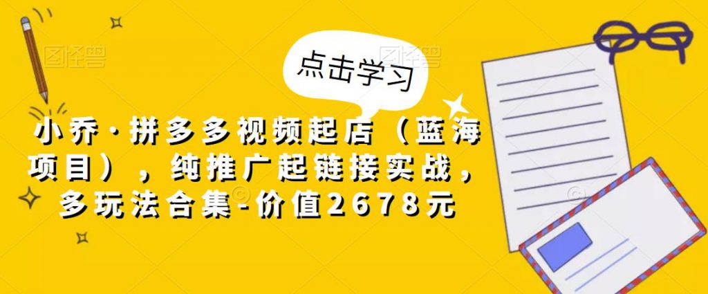 小乔·拼多多视频起店（蓝海项目），纯推广起链接实战，多玩法合集-价值2678元-小鸿资源库