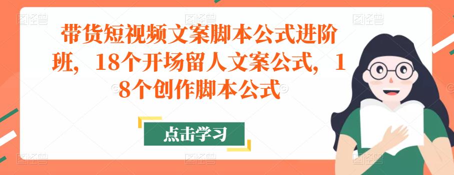 带货短视频文案脚本公式进阶班，18个开场留人文案公式，18个创作脚本公式-小鸿资源库