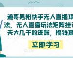 道哥男粉快手无人直播项目玩法，无人直播玩法矩阵挂课，一天大几千的进账，搞钱真快！-小鸿资源库