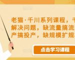 老猫·千川系列课程，千川投放解决问题，缺流量搞流量，缺投产搞投产，缺规模扩规模-小鸿资源库