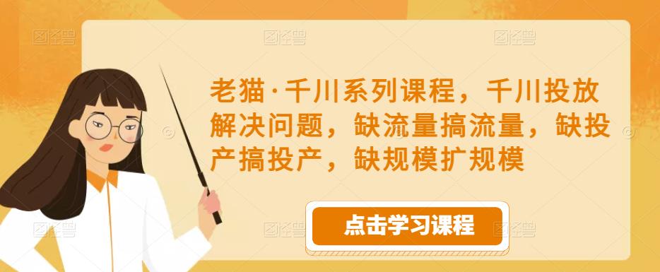 老猫·千川系列课程，千川投放解决问题，缺流量搞流量，缺投产搞投产，缺规模扩规模-小鸿资源库