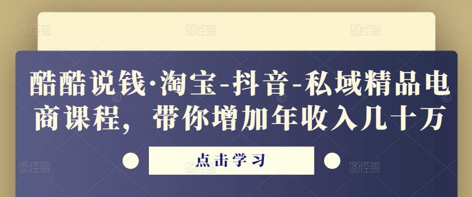 酷酷说钱·淘宝-抖音-私域精品电商课程,带你增加年收入几十万-小鸿资源库