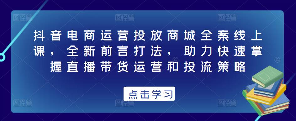 抖音电商运营投放商城全案线上课,全新前言打法,助力快速掌握直播带货运营和投流策略-小鸿资源库