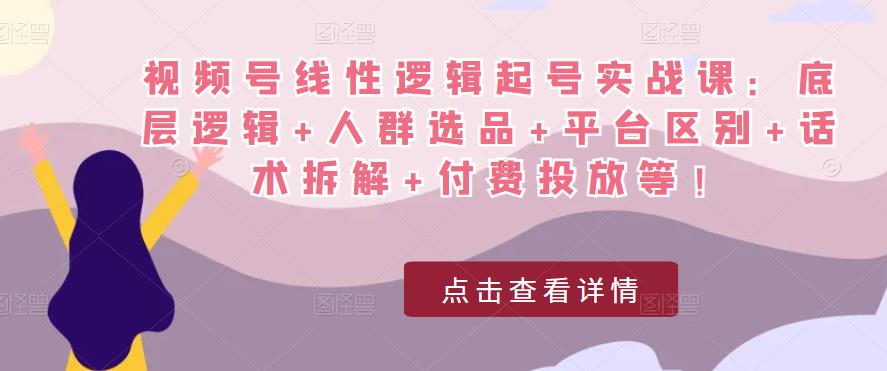 视频号线性逻辑起号实战课：底层逻辑+人群选品+平台区别+话术拆解+付费投放等！-小鸿资源库