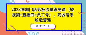 2023同城门店老板流量破局课（短视频+直播间+员工号），同城号系统运营课-小鸿资源库