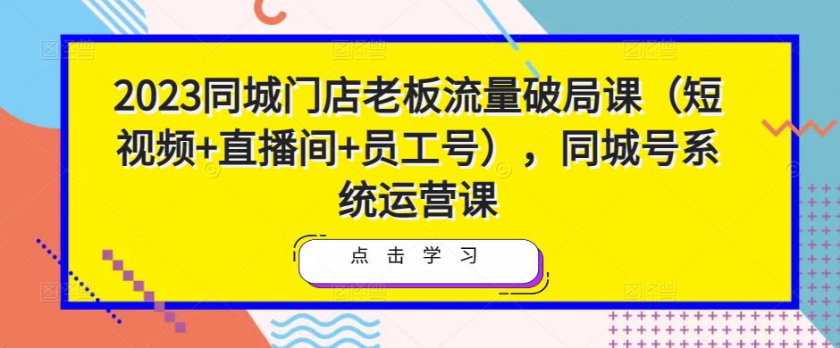 2023同城门店老板流量破局课（短视频+直播间+员工号），同城号系统运营课-小鸿资源库
